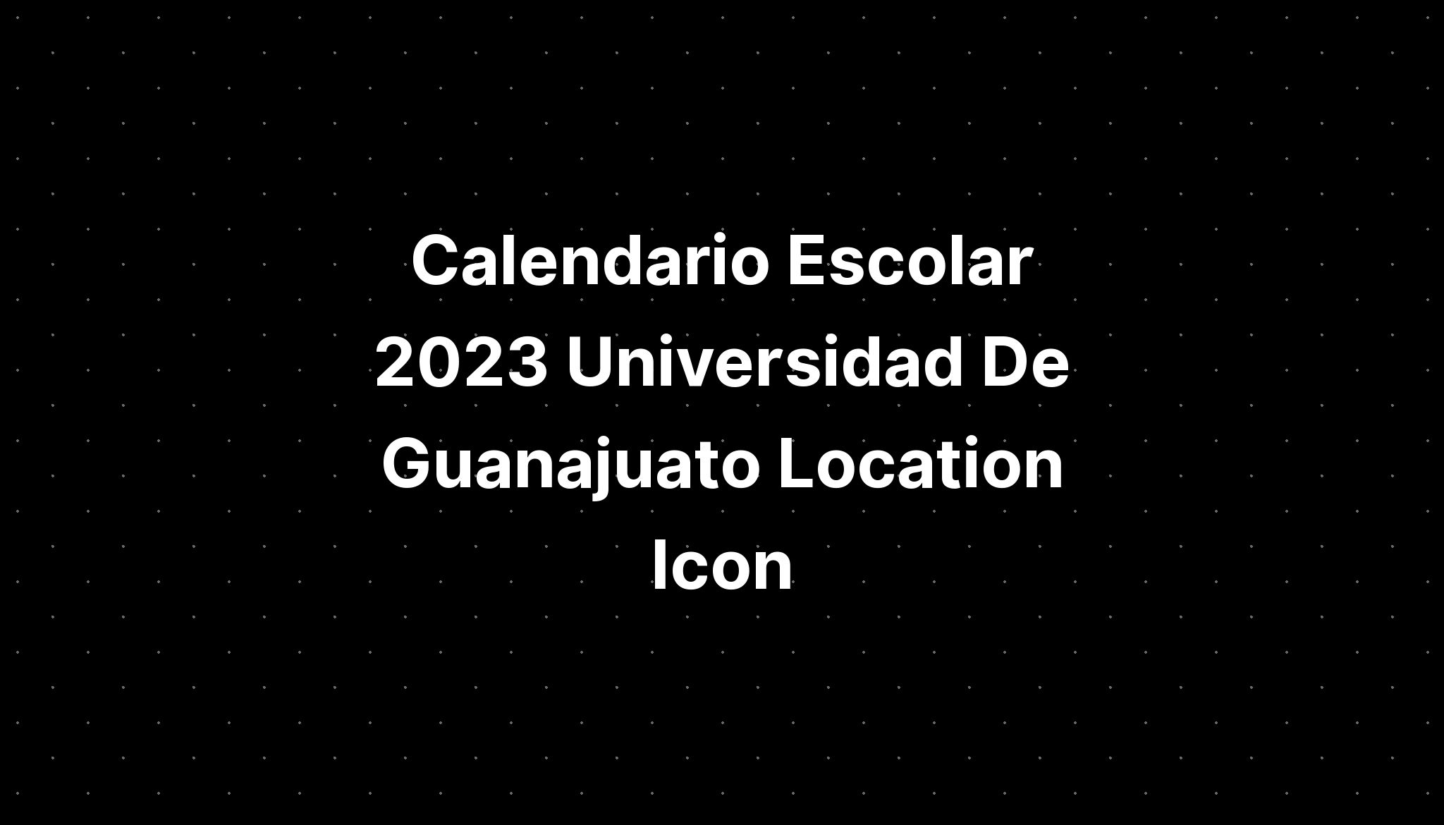 Calendario Escolar 2023 Universidad De Guanajuato Location Icon - IMAGESEE